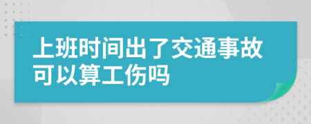 上班时间出了交通事故可以算工伤吗