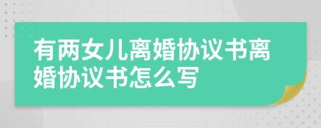 有两女儿离婚协议书离婚协议书怎么写