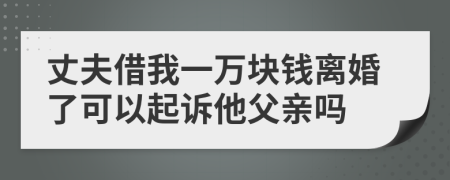 丈夫借我一万块钱离婚了可以起诉他父亲吗