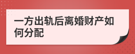 一方出轨后离婚财产如何分配