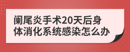 阑尾炎手术20天后身体消化系统感染怎么办