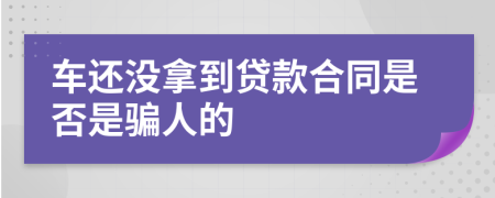 车还没拿到贷款合同是否是骗人的