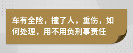 车有全险，撞了人，重伤，如何处理，用不用负刑事责任