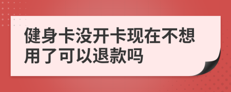 健身卡没开卡现在不想用了可以退款吗