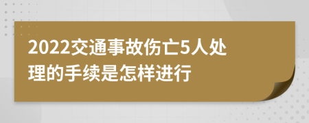 2022交通事故伤亡5人处理的手续是怎样进行