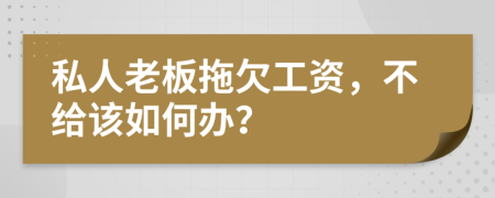 私人老板拖欠工资，不给该如何办？