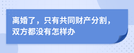 离婚了，只有共同财产分割，双方都没有怎样办