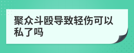 聚众斗殴导致轻伤可以私了吗