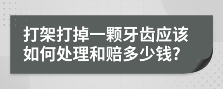 打架打掉一颗牙齿应该如何处理和赔多少钱?