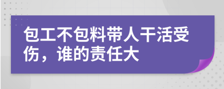 包工不包料带人干活受伤，谁的责任大