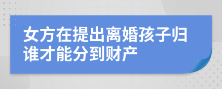 女方在提出离婚孩子归谁才能分到财产