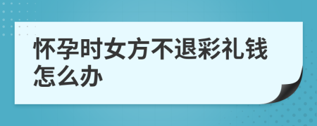 怀孕时女方不退彩礼钱怎么办
