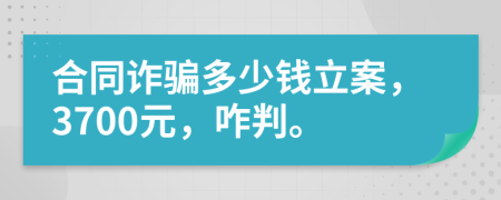 合同诈骗多少钱立案，3700元，咋判。