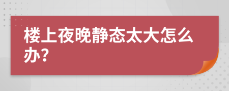 楼上夜晚静态太大怎么办？