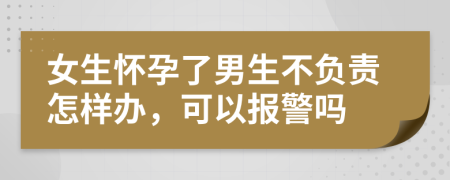 女生怀孕了男生不负责怎样办，可以报警吗