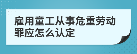 雇用童工从事危重劳动罪应怎么认定