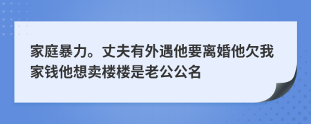 家庭暴力。丈夫有外遇他要离婚他欠我家钱他想卖楼楼是老公公名