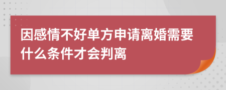因感情不好单方申请离婚需要什么条件才会判离