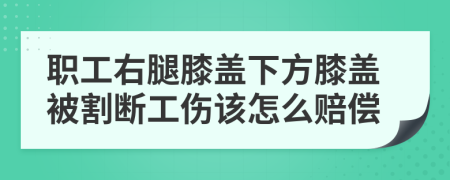 职工右腿膝盖下方膝盖被割断工伤该怎么赔偿