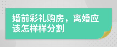 婚前彩礼购房，离婚应该怎样样分割