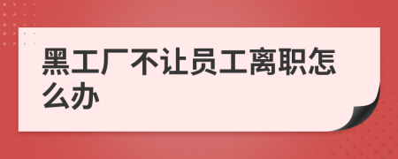 黑工厂不让员工离职怎么办