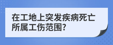 在工地上突发疾病死亡所属工伤范围?