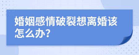 婚姻感情破裂想离婚该怎么办？