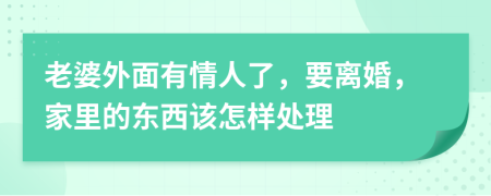 老婆外面有情人了，要离婚，家里的东西该怎样处理