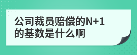 公司裁员赔偿的N+1的基数是什么啊