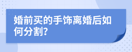 婚前买的手饰离婚后如何分割？