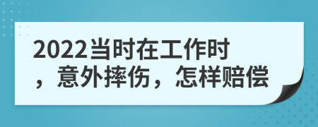 2022当时在工作时，意外摔伤，怎样赔偿