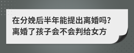 在分娩后半年能提出离婚吗？离婚了孩子会不会判给女方