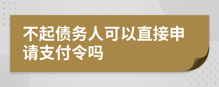不起债务人可以直接申请支付令吗