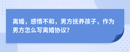 离婚，感情不和，男方抚养孩子，作为男方怎么写离婚协议？