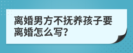 离婚男方不抚养孩子要离婚怎么写？