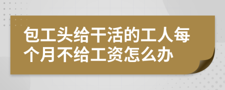 包工头给干活的工人每个月不给工资怎么办