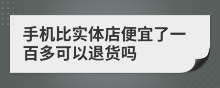 手机比实体店便宜了一百多可以退货吗