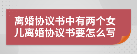 离婚协议书中有两个女儿离婚协议书要怎么写