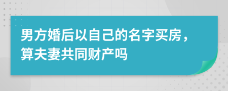 男方婚后以自己的名字买房，算夫妻共同财产吗