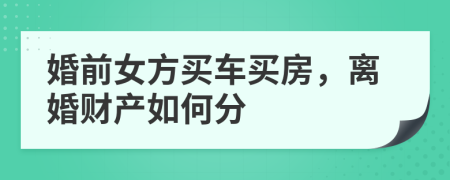 婚前女方买车买房，离婚财产如何分