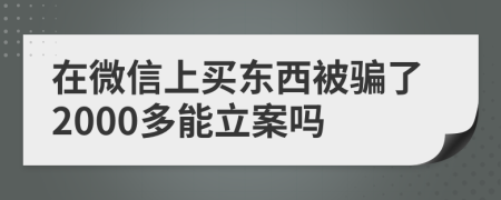 在微信上买东西被骗了2000多能立案吗