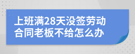 上班满28天没签劳动合同老板不给怎么办