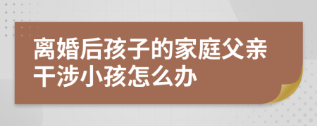 离婚后孩子的家庭父亲干涉小孩怎么办