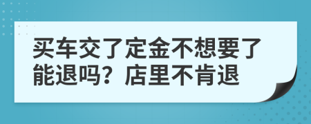 买车交了定金不想要了能退吗？店里不肯退