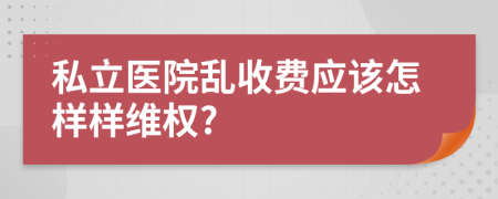 私立医院乱收费应该怎样样维权?