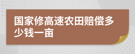 国家修高速农田赔偿多少钱一亩