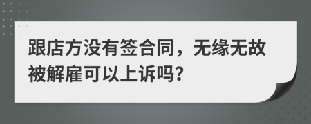 跟店方没有签合同，无缘无故被解雇可以上诉吗？