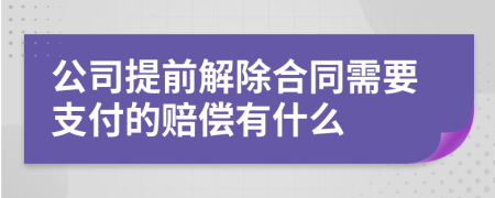 公司提前解除合同需要支付的赔偿有什么