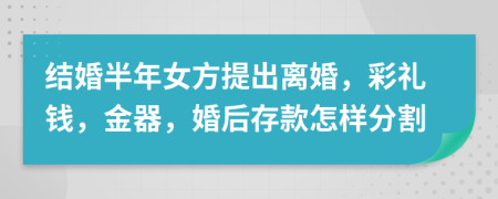 结婚半年女方提出离婚，彩礼钱，金器，婚后存款怎样分割