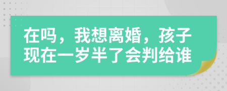 在吗，我想离婚，孩子现在一岁半了会判给谁